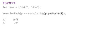let team = ['Jeff', 'Jon'];
team.forEach(p => console.log(p.padStart(8));
// Jeff
// Jon
ES2017:
 