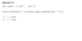 let team = ['Jeff', 'Jon'];
team.forEach(p => console.log(p.padStart(8, '-'));
// ----Jeff
// -----Jon
ES2017:
 