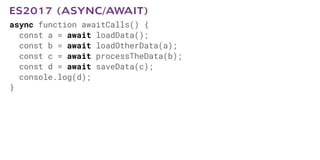 async function awaitCalls() {
const a = await loadData();
const b = await loadOtherData(a);
const c = await processTheData(b);
const d = await saveData(c);
console.log(d);
}
ES2017 (ASYNC/AWAIT)
 