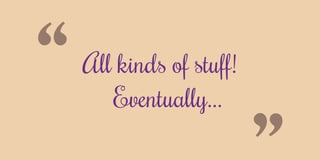 “All kinds of stuff!
Eventually...
 