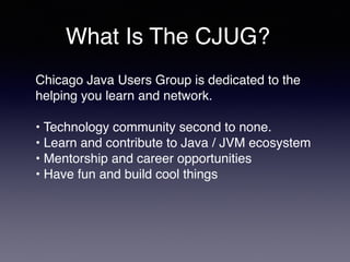 What Is The CJUG?
Chicago Java Users Group is dedicated to the
helping you learn and network.
• Technology community secon...