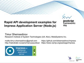 Rapid API development examples for
Impress Application Server (Node.js)
Timur Shemsedinov
Research Institute of System Technologies (UA, Kiev), MetaSystems Inc.
mailto:timur.shemsedinov@gmail.com https://github.com/tshemsedinov/impress
http://habrahabr.ru/users/marcusaurelius/ https://www.npmjs.org/package/impress
 