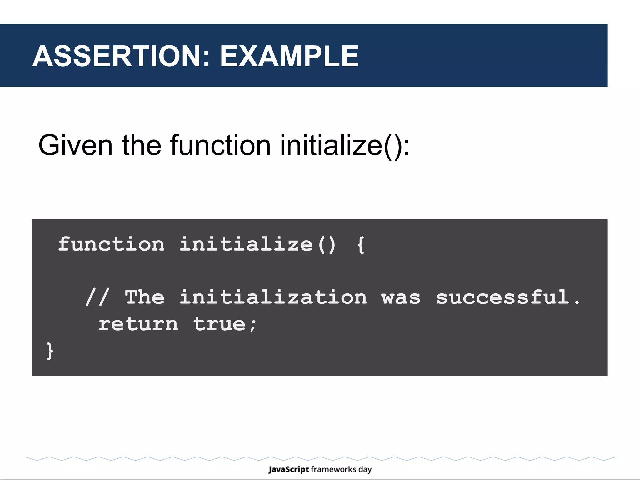 ASSERTION: EXAMPLE
var isInitialized = initialize();
TDD assert.isTrue(isInitialized)
BDD expect(isInitialized).to.be.true
Check that function initialize() returns true
when called.
 