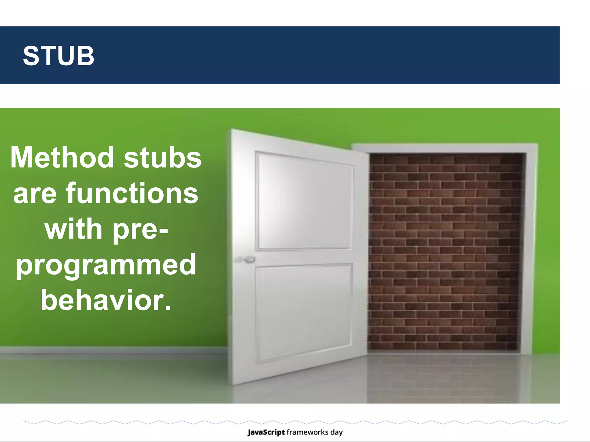 STUB: EXAMPLE
Forcing a method to throw an error in order
to test error handling.
var fn = foo.stub().throws(Error);
expect(fn).to.throw(Error);
 