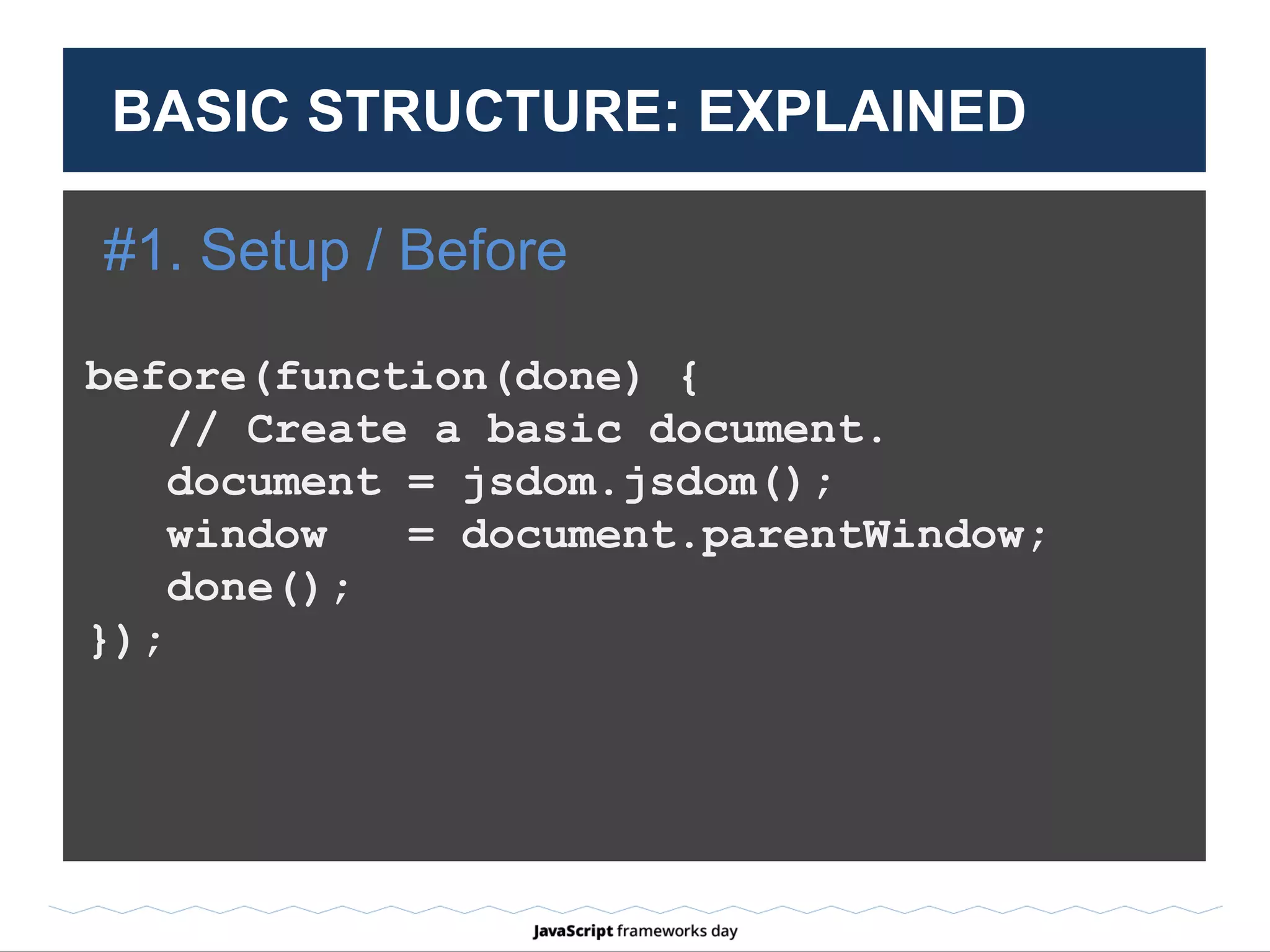 Before / BeforeEach
before(function() { console.log(‘before test’); });
test(‘first test’, function() { console.log(‘first test’); });
test(‘second test’, function() { console.log(‘second test’);});
afterEach(function() { console.log(‘after each test’); });
Result
before test
first test
after each test
second test
after each test
BASIC STRUCTURE: EXPLAINED
 