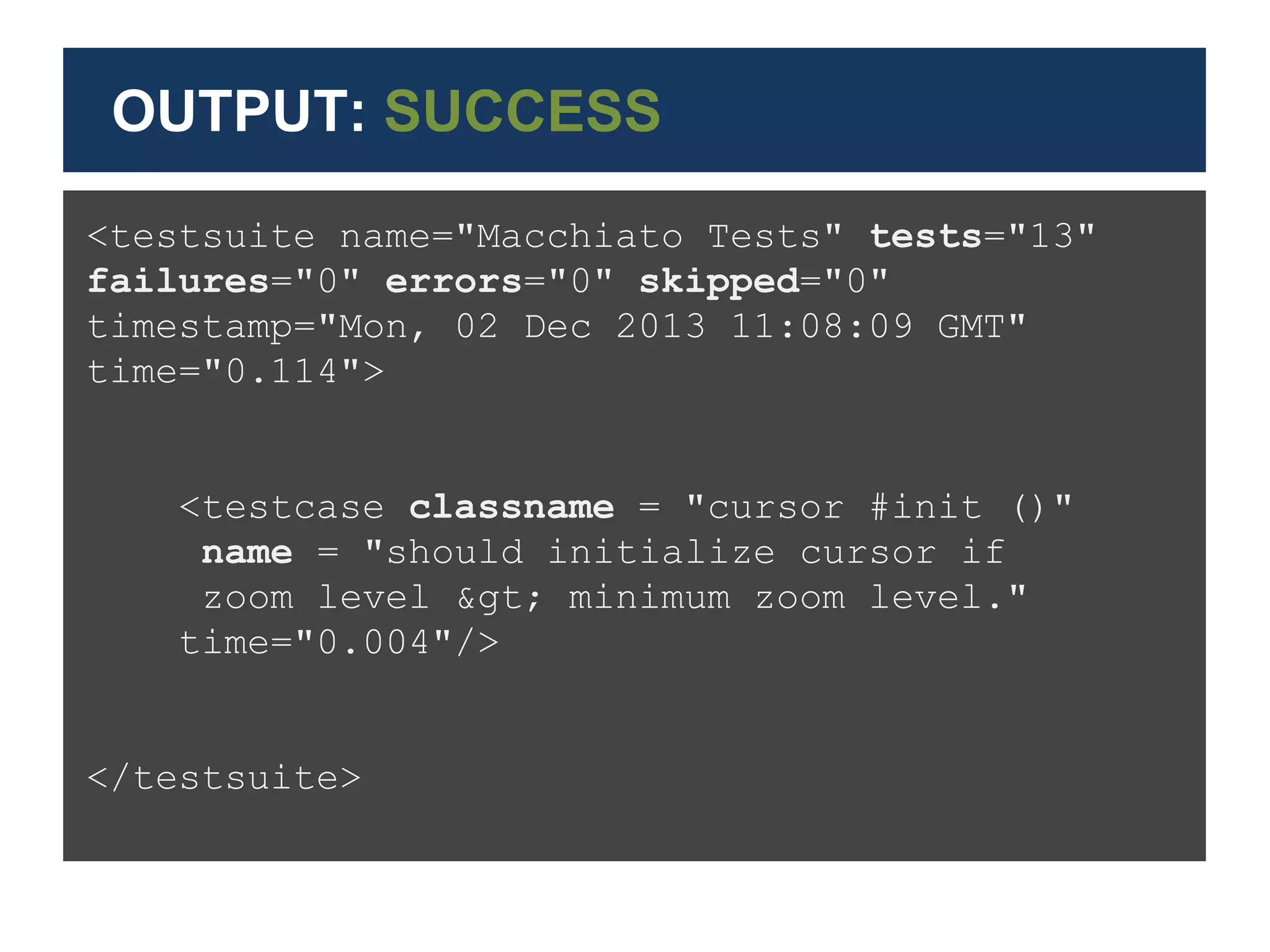<failure classname="cursor #init()"
name="should initialize cursor if zoom level
&gt; minimum zoom level." time="0"
message="Cannot read property 'show' of
undefined"><![CDATA[TypeError: Cannot read
property 'show' of undefined
// ..... Exception Stack Trace .....
</failure>
OUTPUT: FAILURE
 
