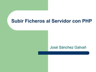 Subir Ficheros al Servidor con PHP
José Sánchez Galvañ
 