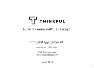 Build a Game with Javascript
March 2018
WIFI: Deskhub-main
Password: stake2017!
http://bit.ly/jsgame-sd
codepen.io - glitch.com
1
 