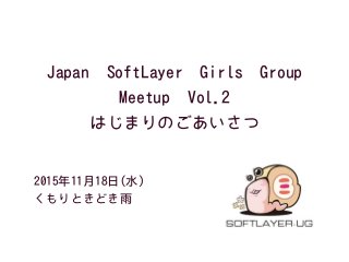 Japan SoftLayer Girls Group
Meetup Vol.2
はじまりのごあいさつ
• 2015年11月18日(水) 
くもりときどき雨
 