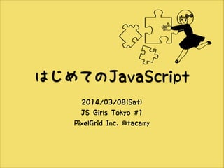 はじめてのJavaScript
2014/03/08(Sat)
JS Girls Tokyo #1
PixelGrid Inc. @tacamy

 