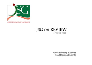 ART FOR EDUCATION MOVEMENT




                             JSG on REVIEW
                                        WZ/>




                                    Oleh : bambang subarnas
                                     Head Steering Commite
 