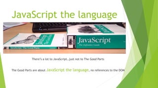 JavaScript the language
There’s a lot to JavaScript…just not to The Good Parts
The Good Parts are about JavaScript the language, no references to the DOM
 