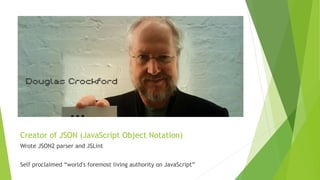 Creator of JSON (JavaScript Object Notation)
Wrote JSON2 parser and JSLint
Self proclaimed “world's foremost living authority on JavaScript”
 