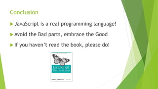 Conclusion
 JavaScript is a real programming language!
 Avoid the Bad parts, embrace the Good
 If you haven’t read the book, please do!
 