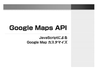 Google Maps API
JavaScriptによる
Google Map カスタマイズ
 