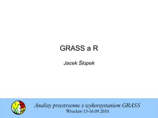 GRASS a R
           Jacek Ślopek




Analizy przestrzenne z wykorzystaniem GRASS
            Wrocław 13-16.09.2010
 