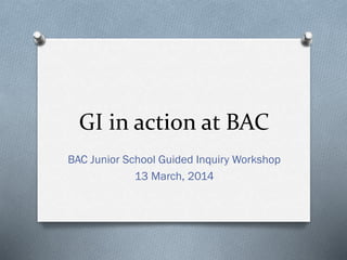 GI in action at BAC
BAC Junior School Guided Inquiry Workshop
13 March, 2014
 