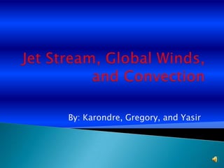 Jet Stream, Global Winds, and Convection By: Karondre, Gregory, and Yasir 