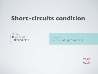//Expert 
success && goForward();
//Else 
if(success){ 
goForward() 
}
Short-circuits condition
 
