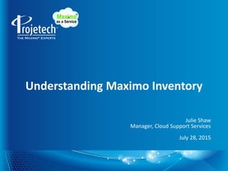 Understanding Maximo Inventory
Julie Shaw
Manager, Cloud Support Services
July 28, 2015
 