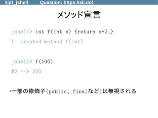 #jdt_jshell Question: https://sli.do/
メソッド宣言
jshell> int f(int n) {return n*2;}
| created method f(int)
jshell> f(100)
$2 ==> 200
●
一部の修飾子(public, finalなど)は無視される
 