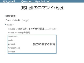 #jdt_jshell Question: https://sli.do/
JShellのコマンド：/set
●
設定変更
/set <kind> [args]
●
<kind>
editor /editで用いるエディタの設定(emacsにすると良い)
start Startupの設定
feedback
mode
prompt
truncation
format
出力に関する設定
 