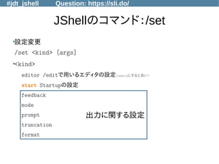 #jdt_jshell Question: https://sli.do/
JShellのコマンド：/set
●
設定変更
/set <kind> [args]
●
<kind>
editor /editで用いるエディタの設定(emacsにすると良い)
start Startupの設定
feedback
mode
prompt
truncation
format
出力に関する設定
 