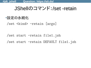 #jdt_jshell Question: https://sli.do/
JShellのコマンド：/set -retain
●
設定の永続化
/set <kind> -retain [args]
/set start -retain file1.jsh
/set start -retain DEFAULT file1.jsh
 