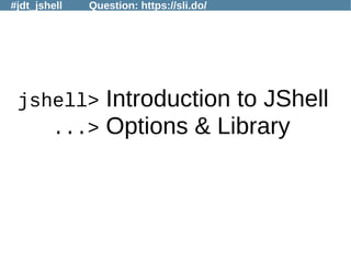 #jdt_jshell Question: https://sli.do/
jshell> Introduction to JShell
...> Options & Library
 