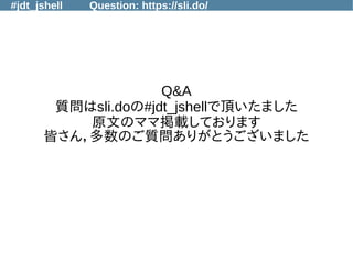 #jdt_jshell Question: https://sli.do/
Q&A
質問はsli.doの#jdt_jshellで頂いたました
原文のママ掲載しております
皆さん，多数のご質問ありがとうございました
 