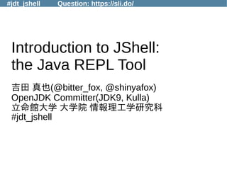 #jdt_jshell Question: https://sli.do/
Introduction to JShell:
the Java REPL Tool
吉田 真也(@bitter_fox, @shinyafox)
OpenJDK Committer(JDK9, Kulla)
立命館大学 大学院 情報理工学研究科
#jdt_jshell
 