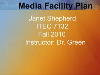 Media Facility Plan
  Janet Shepherd
     ITEC 7132
      Fall 2010
 Instructor: Dr. Green
 
