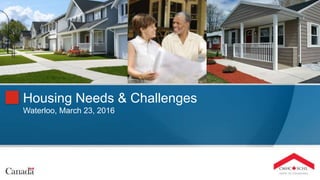CANADA MORTGAGE AND HOUSING CORPORATION
Housing Needs & Challenges
Waterloo, March 23, 2016
 