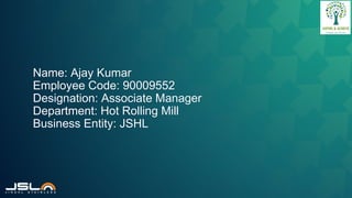 Name: Ajay Kumar
Employee Code: 90009552
Designation: Associate Manager
Department: Hot Rolling Mill
Business Entity: JSHL
 