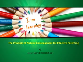 The Principle of Natural Consequences for Effective Parenting
By
Jesus’ Sacred Heart School
 