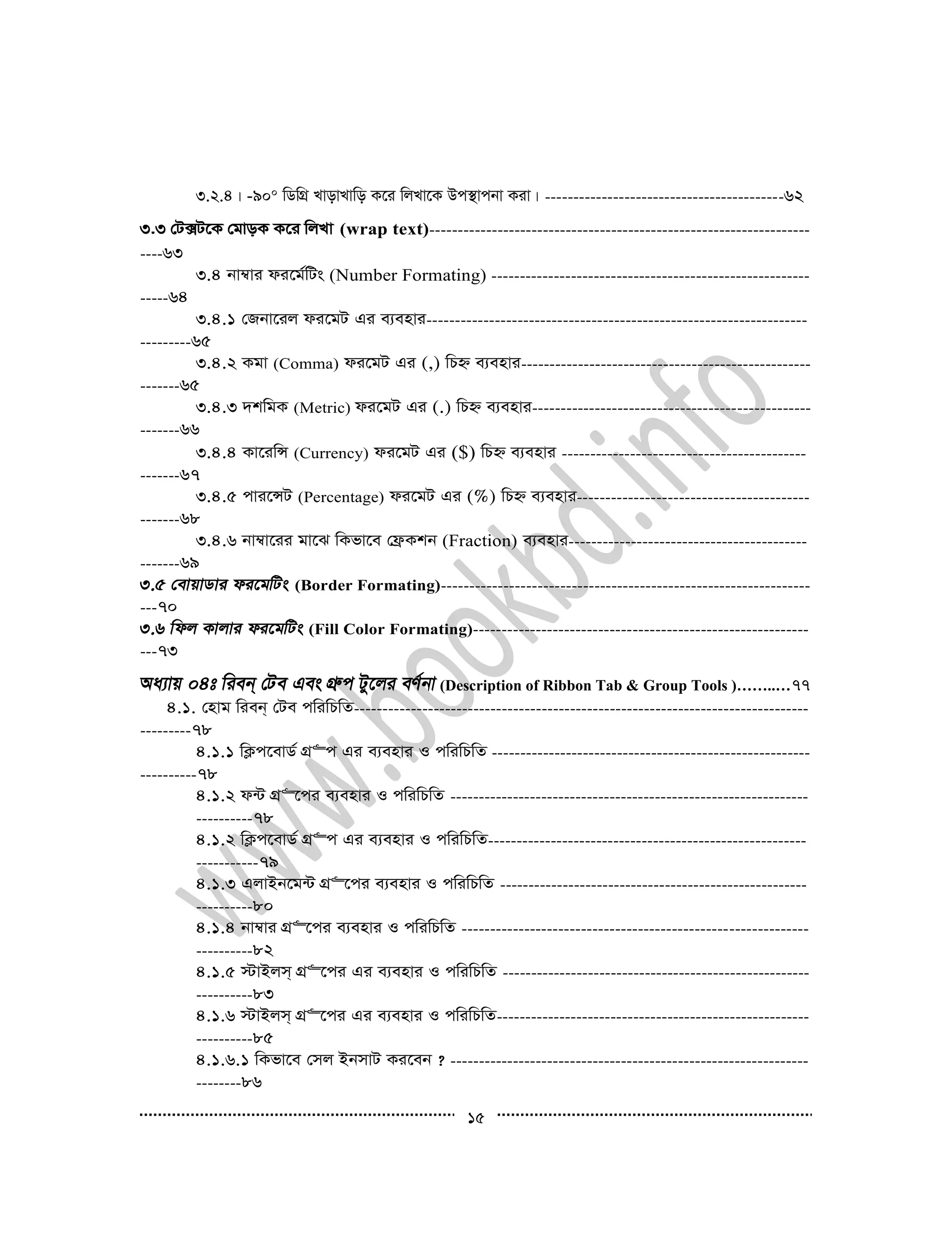 15
3.2.4| -900 wWwMÖ LvovLvwo K‡i wjLv‡K Dc¯’vcbv Kiv| ------------------------------------------62
3.3 †U·U‡K †gvoK K‡i wjLv (wrap text)-------------------------------------------------------------------
----63
3.4 bv¤^vi di‡g©wUs (Number Formating) --------------------------------------------------------
-----64
3.4.1 †Rbv‡ij di‡gU Gi e¨envi-------------------------------------------------------------------
---------65
3.4.2 Kgv (Comma) di‡gU Gi (,) wPý e¨envi---------------------------------------------------
-------65
3.4.3 `kwgK (Metric) di‡gU Gi (.) wPý e¨envi-------------------------------------------------
-------66
3.4.4 Kv‡iwÝ (Currency) di‡gU Gi ($) wPý e¨envi -------------------------------------------
-------67
3.4.5 cvi‡ÝU (Percentage) di‡gU Gi (%) wPý e¨envi-----------------------------------------
-------68
3.4.6 bv¤^v‡ii gv‡S wKfv‡e †d«Kkb (Fraction) e¨envi------------------------------------------
-------69
(Border Formating)-----------------------------------------------------------------
---70
(Fill Color Formating)-----------------------------------------------------------
---73
(Description of Ribbon Tab & Group Tools )……..…77
4.1. †nvg wieb& †Ue cwiwPwZ--------------------------------------------------------------------------------
---------78
4.1.1 wK¬c‡evW© MÖ“c Gi e¨envi I cwiwPwZ --------------------------------------------------------
----------78
4.1.2 d›U MÖ“‡ci e¨envi I cwiwPwZ ---------------------------------------------------------------
----------78
4.1.2 wK¬c‡evW© MÖ“c Gi e¨envi I cwiwPwZ--------------------------------------------------------
-----------79
4.1.3 GjvBb‡g›U MÖ“‡ci e¨envi I cwiwPwZ ------------------------------------------------------
----------80
4.1.4 bv¤^vi MÖ“‡ci e¨envi I cwiwPwZ -------------------------------------------------------------
----------82
4.1.5 ÷vBjm& MÖ“‡ci Gi e¨envi I cwiwPwZ ------------------------------------------------------
----------83
4.1.6 ÷vBjm& MÖ“‡ci Gi e¨envi I cwiwPwZ-------------------------------------------------------
----------85
4.1.6.1 wKfv‡e †mj BbmvU Ki‡eb ? ---------------------------------------------------------------
--------86
 