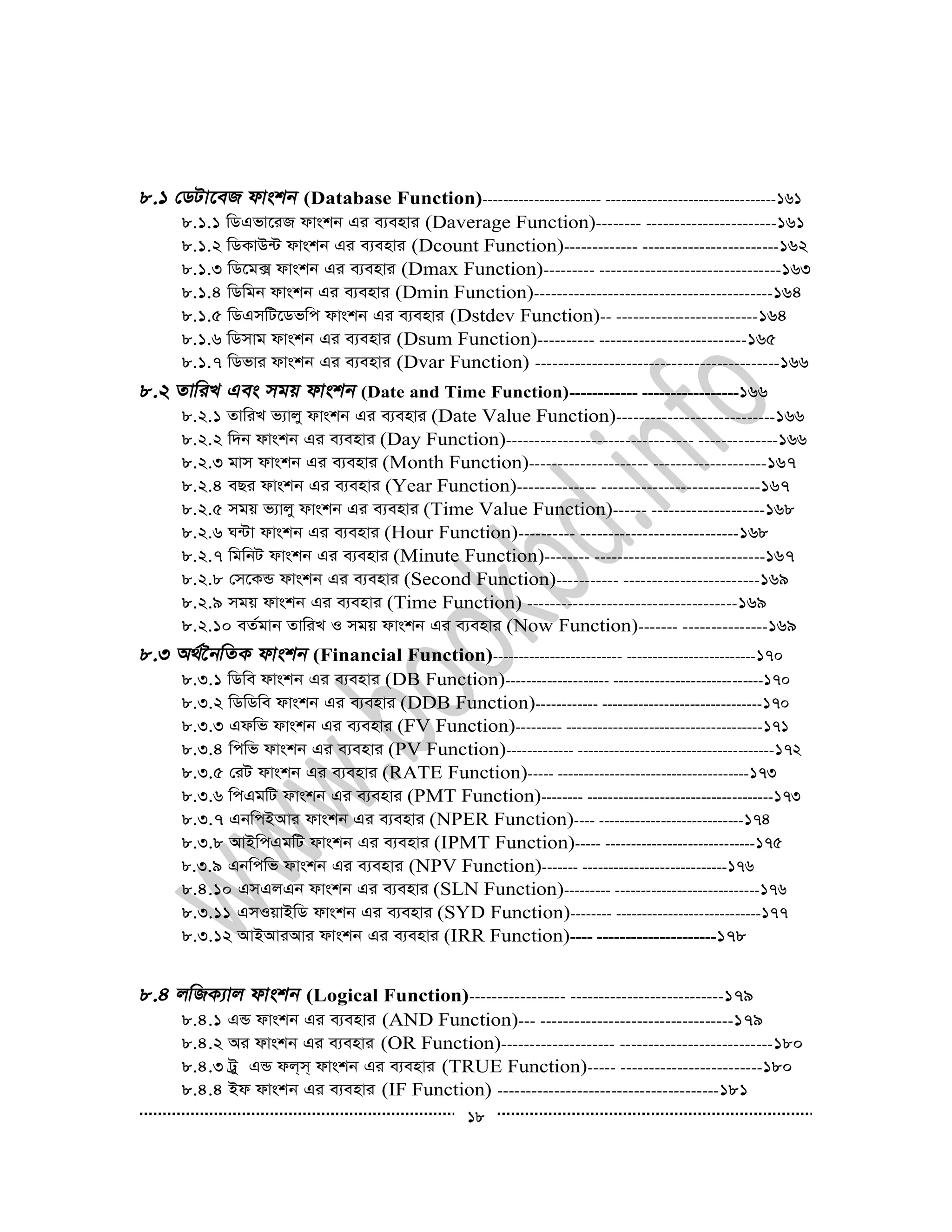 18
(Database Function)----------------------- ---------------------------------161
8.1.1 wWGfv‡iR dvskb Gi e¨envi (Daverage Function)-------- -----------------------161
8.1.2 wWKvD›U dvskb Gi e¨envi (Dcount Function)------------- ------------------------162
8.1.3 wW‡g· dvskb Gi e¨envi (Dmax Function)--------- --------------------------------163
8.1.4 wWwgb dvskb Gi e¨envi (Dmin Function)------------------------------------------164
8.1.5 wWGmwU‡Wfwc dvskb Gi e¨envi (Dstdev Function)-- -------------------------164
8.1.6 wWmvg dvskb Gi e¨envi (Dsum Function)---------- --------------------------165
8.1.7 wWfvi dvskb Gi e¨envi (Dvar Function) -------------------------------------------166
(Date and Time Function)------------ -----------------166
8.2.1 ZvwiL f¨vjy dvskb Gi e¨envi (Date Value Function)----------------------------166
8.2.2 w`b dvskb Gi e¨envi (Day Function)--------------------------------- --------------166
8.2.3 gvm dvskb Gi e¨envi (Month Function)--------------------- --------------------167
8.2.4 eQi dvskb Gi e¨envi (Year Function)-------------- ----------------------------167
8.2.5 mgq f¨vjy dvskb Gi e¨envi (Time Value Function)------ --------------------168
8.2.6 N›Uv dvskb Gi e¨envi (Hour Function)---------- ----------------------------168
8.2.7 wgwbU dvskb Gi e¨envi (Minute Function)-------- ------------------------------167
8.2.8 †m‡KÛ dvskb Gi e¨envi (Second Function)----------- ------------------------169
8.2.9 mgq dvskb Gi e¨envi (Time Function) -------------------------------------169
8.2.10 eZ©gvb ZvwiL I mgq dvskb Gi e¨envi (Now Function)------- ---------------169
(Financial Function)------------------------- -------------------------170
8.3.1 wWwe dvskb Gi e¨envi (DB Function)-------------------- -----------------------------170
8.3.2 wWwWwe dvskb Gi e¨envi (DDB Function)------------ -------------------------------170
8.3.3 Gdwf dvskb Gi e¨envi (FV Function)--------- --------------------------------------171
8.3.4 wcwf dvskb Gi e¨envi (PV Function)------------- --------------------------------------172
8.3.5 †iU dvskb Gi e¨envi (RATE Function)----- -------------------------------------173
8.3.6 wcGgwU dvskb Gi e¨envi (PMT Function)-------- ------------------------------------173
8.3.7 GbwcBAvi dvskb Gi e¨envi (NPER Function)---- ----------------------------174
8.3.8 AvBwcGgwU dvskb Gi e¨envi (IPMT Function)----- -----------------------------175
8.3.9 Gbwcwf dvskb Gi e¨envi (NPV Function)------- ----------------------------176
8.4.10 GmGjGb dvskb Gi e¨envi (SLN Function)--------- ----------------------------176
8.3.11 GmIqvBwW dvskb Gi e¨envi (SYD Function)-------- ----------------------------177
8.3.12 AvBAviAvi dvskb Gi e¨envi (IRR Function)---- ---------------------178
(Logical Function)----------------- ---------------------------179
8.4.1 GÛ dvskb Gi e¨envi (AND Function)--- ----------------------------------179
8.4.2 Ai dvskb Gi e¨envi (OR Function)-------------------- ---------------------------180
8.4.3 Uªy GÛ dj&m& dvskb Gi e¨envi (TRUE Function)----- -------------------------180
8.4.4 Bd dvskb Gi e¨envi (IF Function) ---------------------------------------181
 