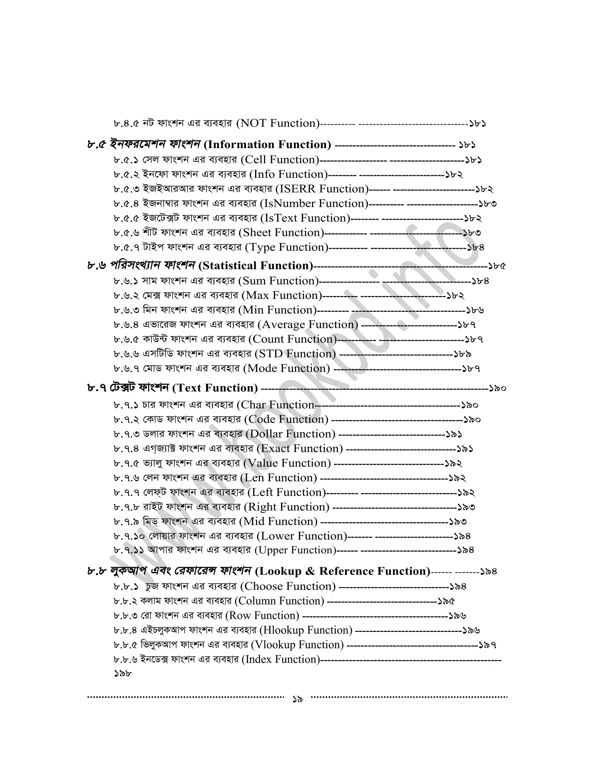 19
8.4.5 bU dvskb Gi e¨envi (NOT Function)---------- -------------------------------181
(Information Function) ---------------------------------- 181
8.5.1 †mj dvskb Gi e¨envi (Cell Function)------------------- ---------------------181
8.5.2 Bb‡dv dvskb Gi e¨envi (Info Function)-------- ------------------------182
8.5.3 BRBAviAvi dvskb Gi e¨envi (ISERR Function)------ -----------------------182
8.5.4 BRbv¤^vi dvskb Gi e¨envi (IsNumber Function)---------- --------------------183
8.5.5 BR‡U·U dvskb Gi e¨envi (IsText Function)-------- -----------------------182
8.5.6 kxU dvskb Gi e¨envi (Sheet Function)------------ --------------------------183
8.5.7 UvBc dvskb Gi e¨envi (Type Function)----------- ---------------------------184
(Statistical Function)-------------------------------------------------185
8.6.1 mvg dvskb Gi e¨envi (Sum Function)----------------- -------------------------184
8.6.2 †g· dvskb Gi e¨envi (Max Function)---------- ------------------------182
8.6.3 wgb dvskb Gi e¨envi (Min Function)--------- --------------------------------186
8.6.4 Gfv‡iR dvskb Gi e¨envi (Average Function) ---------------------------187
8.6.5 KvD›U dvskb Gi e¨envi (Count Function)----------- ------------------------187
8.6.6 GmwUwW dvskb Gi e¨envi (STD Function) --------------------------------189
8.6.7 †gvW dvskb Gi e¨envi (Mode Function) ------------------------------------187
8.7 †U·U dvskb (Text Function) ----------------------------------------------------------------190
8.7.1 Pvi dvskb Gi e¨envi (Char Function-----------------------------------------190
8.7.2 †KvW dvskb Gi e¨envi (Code Function) -------------------------------------190
8.7.3 Wjvi dvskb Gi e¨envi (Dollar Function) ------------------------------191
8.7.4 GM&R¨v± dvskb Gi e¨envi (Exact Function) -------------------------------191
8.7.5 f¨vjy dvskb Gi e¨envi (Value Function) -------------------------------192
8.7.6 †jb dvskb Gi e¨envi (Len Function) ------------------------------------192
8.7.7 †jd&U dvskb Gi e¨envi (Left Function)--------- ---------------------------192
8.7.8 ivBU dvskb Gi e¨envi (Right Function) -----------------------------------193
8.7.9 wgW& dvskb Gi e¨envi (Mid Function) ------------------------------------193
8.7.10 †jvqvi dvskb Gi e¨envi (Lower Function)------- ----------------------194
8.7.11 Avcvi dvskb Gi e¨envi (Upper Function)------ ---------------------------194
(Lookup & Reference Function)------ -------194
8.8.1 PzR dvskb Gi e¨envi (Choose Function) -------------------------------194
8.8.2 Kjvg dvskb Gi e¨envi (Column Function) -------------------------------195
8.8.3 †iv dvskb Gi e¨envi (Row Function) -----------------------------------------196
8.8.4 GBPjyKAvc dvskb Gi e¨envi (Hlookup Function) ------------------------------196
8.8.5 wfjyKAvc dvskb Gi e¨envi (Vlookup Function) -------------------------------------197
8.8.6 Bb‡W· dvskb Gi e¨envi (Index Function)---------------------------------------------------
198
 