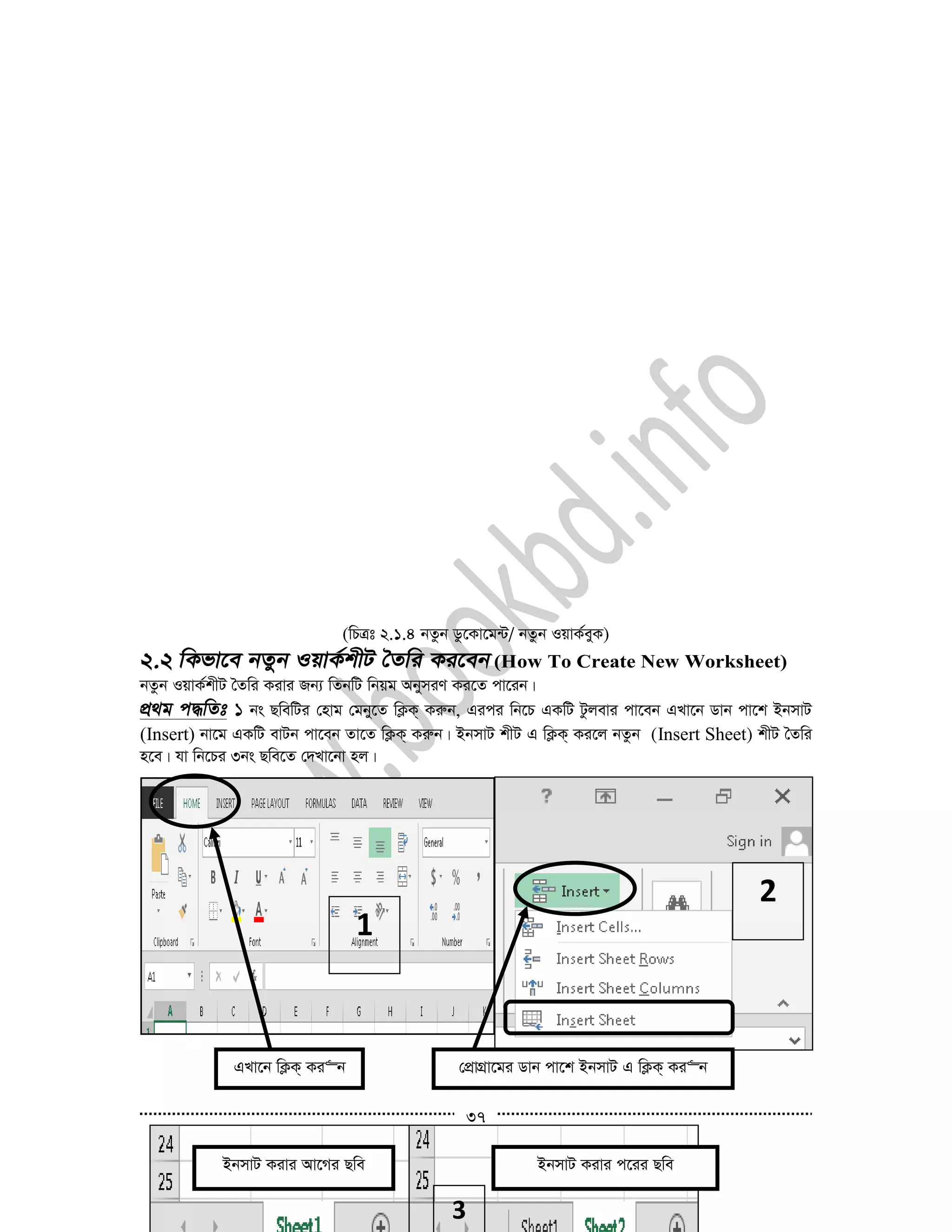 37
(wPÎt 2.1.4 bZzb Wz‡Kv‡g›U/ bZzb IqvK©eyK)
(How To Create New Worksheet)
bZzb IqvK©kxU ˆZwi Kivi Rb¨ wZbwU wbqg AbymiY Ki‡Z cv‡ib|
1 bs QwewUi †nvg †gby‡Z wK¬K& Kiæb, Gici wb‡P GKwU Uzjevi cv‡eb GLv‡b Wvb cv‡k BbmvU
(Insert) bv‡g GKwU evUb cv‡eb Zv‡Z wK¬K& Kiæb| BbmvU kxU G wK¬K& Ki‡j bZzb (Insert Sheet) kxU ˆZwi
n‡e| hv wb‡Pi 3bs Qwe‡Z †`Lv‡bv nj|
clk-2
clk-1
GLv‡b wK¬K& Ki“b
1
†cÖvMÖv‡gi Wvb cv‡k BbmvU G wK¬K& Ki“b
2
BbmvU Kivi Av‡Mi Qwe BbmvU Kivi c‡ii Qwe
3
 