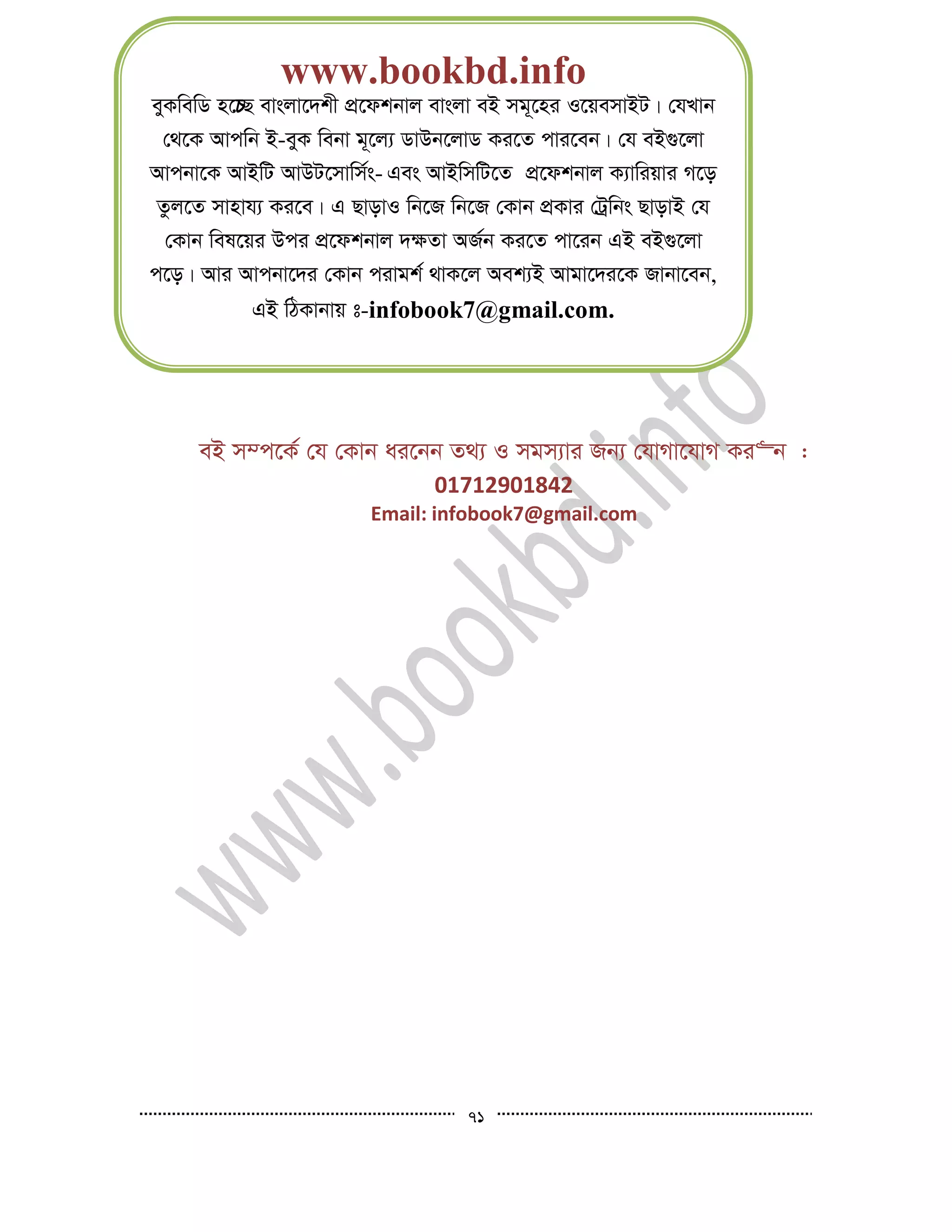 71





eB m¤c‡K© †h †Kvb ai‡bb Z_¨ I mgm¨vi Rb¨ †hvMv‡hvM Ki“b :
01712901842
Email: infobook7@gmail.com
www.bookbd.info
eyKwewW n‡ Q evsjv‡`kx cÖ‡dkbvj evsjv eB mg~‡ni I‡qemvBU| †hLvb
†_‡K Avcwb B-eyK webv g~‡j¨ WvDb‡jvW Ki‡Z cvi‡eb| †h eB¸‡jv
Avcbv‡K AvBwU AvDU‡mvwm©s- Ges AvBwmwU‡Z cÖ‡dkbvj K¨vwiqvi M‡o
Zzj‡Z mvnvh¨ Ki‡e| G QvovI wb‡R wb‡R †Kvb cÖKvi †Uªwbs QvovB †h
†Kvb wel‡qi Dci cÖ‡dkbvj `¶Zv AR©b Ki‡Z cv‡ib GB eB¸‡jv
c‡o| Avi Avcbv‡`i †Kvb civgk© _vK‡j Aek¨B Avgv‡`i‡K Rvbv‡eb,
GB wVKvbvq t-infobook7@gmail.com.
 