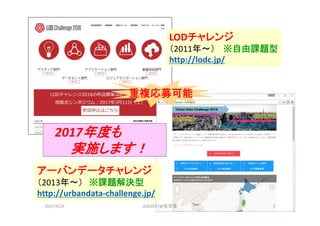 LODチャレンジ
（2011年～） ※自由課題型
http://lodc.jp/
アーバンデータチャレンジ
（2013年～） ※課題解決型
http://urbandata‐challenge.jp/
重複応募可能
2017年度も
実施します！
2017/5/24 JSAI2017@名古屋 3
 