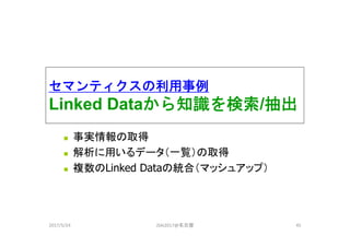 セマンティクスの利用事例
Linked Dataから知識を検索/抽出
 事実情報の取得
 解析に用いるデータ（一覧）の取得
 複数のLinked Dataの統合（マッシュアップ）
2017/5/24 JSAI2017@名古屋 45
 