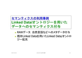セマンティクスの利用事例
Linked Data/オントロジーを用いた
データへのセマンティクス付与
 RAWデータ，自然言語などへのメタデータ付与
 既存Linked Dataを用いたLinked Data/オントロ
ジー拡充
2017/5/24 JSAI2017@名古屋 52
 