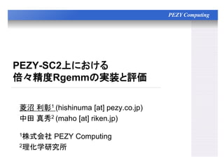 PEZY Computing
PEZY-SC2上における
倍々精度Rgemmの実装と評価
菱沼 利彰1 (hishinuma [at] pezy.co.jp)
中田 真秀2 (maho [at] riken.jp)
1株式会社 PEZY Computing
2理化学研究所
 