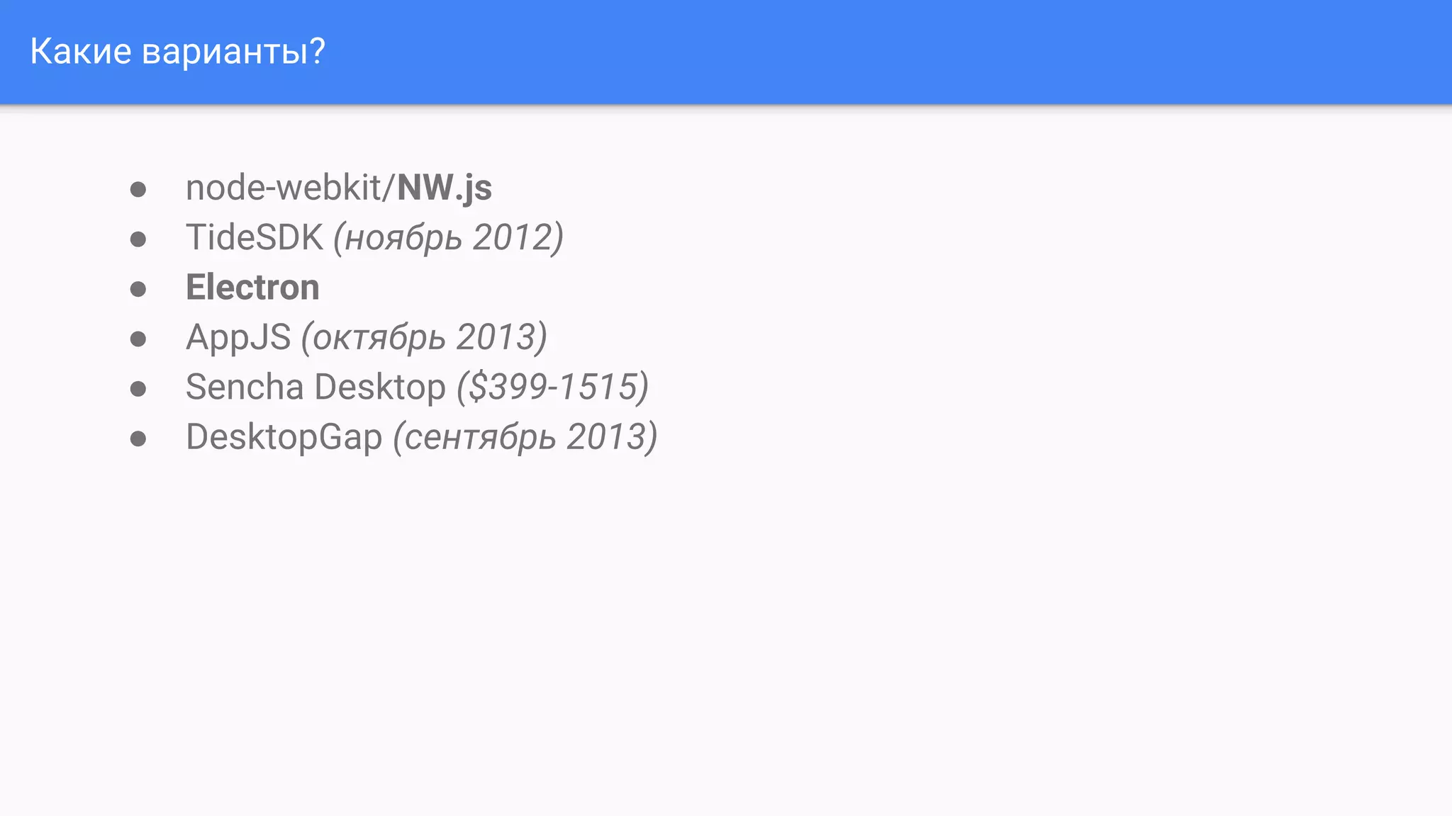 Какие варианты?
● node-webkit/NW.js
● TideSDK (ноябрь 2012)
● Electron
● AppJS (октябрь 2013)
● Sencha Desktop ($399-1515)
● DesktopGap (сентябрь 2013)