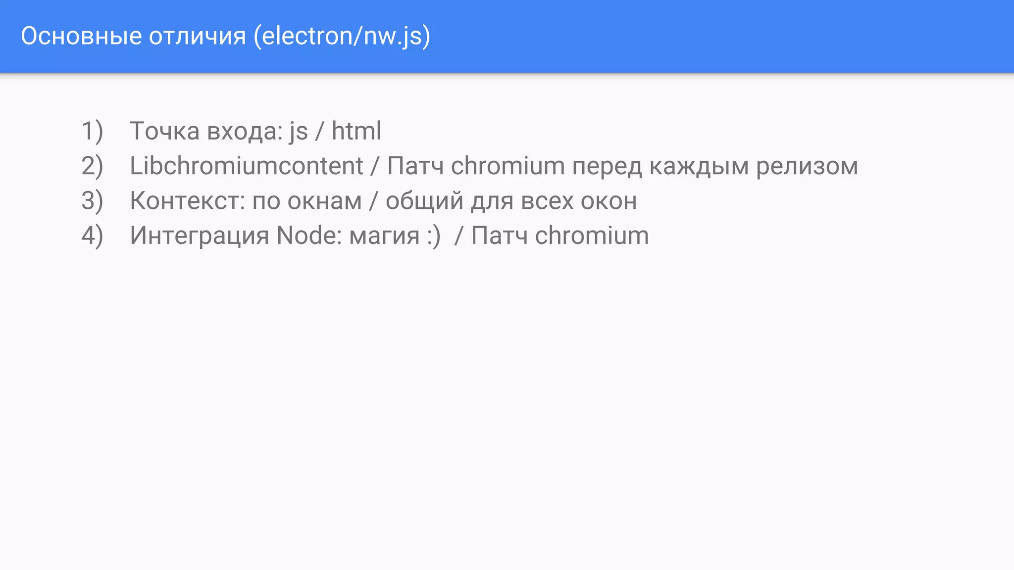 Основные отличия (electron/nw.js)
1) Точка входа: js / html
2) Libchromiumcontent / Патч chromium перед каждым релизом
3) Контекст: по окнам / общий для всех окон
4) Интеграция Node: магия :) / Патч chromium