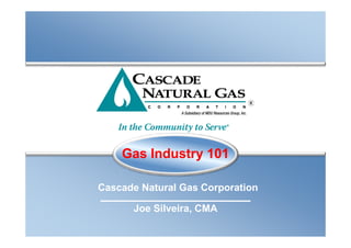 Gas Industry 101

Cascade Natural Gas Corporation

      Joe Silveira, CMA
 