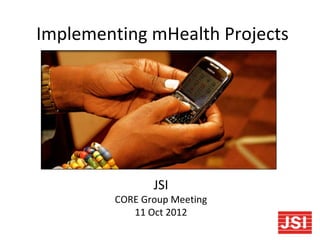 Implementing mHealth Projects




                JSI
         CORE Group Meeting
            11 Oct 2012
 