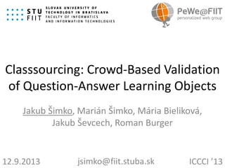 Classsourcing: Crowd-Based Validation
of Question-Answer Learning Objects
Jakub Šimko, Marián Šimko, Mária Bieliková,
Jakub Ševcech, Roman Burger

12.9.2013

jsimko@fiit.stuba.sk

ICCCI ’13

 