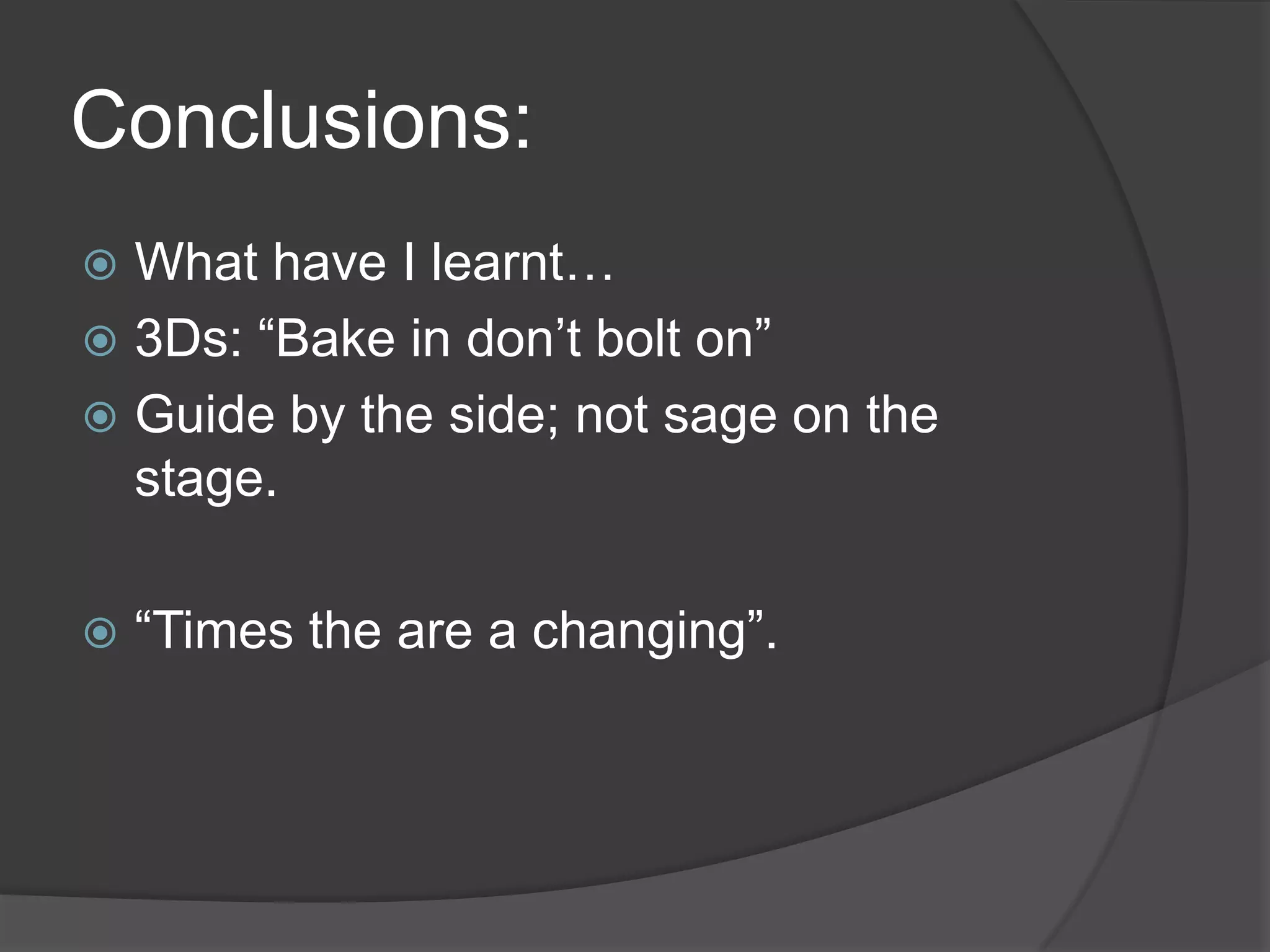 Conclusions:
What have I learnt…
 3Ds: “Bake in don‟t bolt on”
 Guide by the side; not sage on the
stage.




“Times the are a changing”.

 